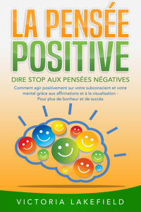 LA PENSÉE POSITIVE - Dire stop aux pensées négatives: Comment agir positivement sur votre subconscient et votre mental grâce aux affirmations et à la visualisation - Pour plus de bonheur et de succès - Victoria Lakefield - E-Book