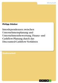 Interdependenzen zwischen Unternehmensplanung und Unternehmensbewertung. Finanz- und Cashflow-Planung durch das Discounted-Cashflow-Verfahren - Philipp Stücker - E-Book