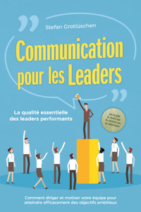 Communication pour les leaders – La qualité essentielle des leaders performants : Comment diriger et motiver votre équipe pour atteindre efficacement des objectifs ambitieux – avec un guide de réussite pour les entretiens avec les collaborateurs - Stefan Grotlüschen - E-Book