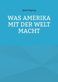 Was Amerika mit der Welt macht - Bodo Pipping - E-Book
