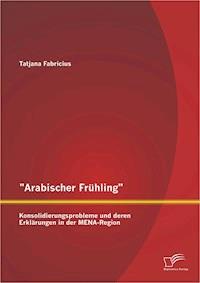 "Arabischer Frühling": Konsolidierungsprobleme und deren Erklärungen in der MENA-Region - Tatjana Fabricius - E-Book