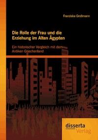 Die Rolle der Frau und die Erziehung im Alten Ägypten: Ein historischer Vergleich mit dem Antiken Griechenland - Franziska Großmann - E-Book