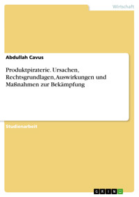 Produktpiraterie. Ursachen, Rechtsgrundlagen, Auswirkungen und Maßnahmen zur Bekämpfung - Abdullah Cavus - E-Book