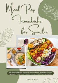 Meal Prep Fitnessküche für Sportler: 1000 zeitsparende Rezepte für maximale Leistung, effektiven Muskelaufbau & schnelle Regeneration - inkl. Power-Frühstücke und Vitaminwasser für optimale Hydration - Emily O'Neil - E-Book