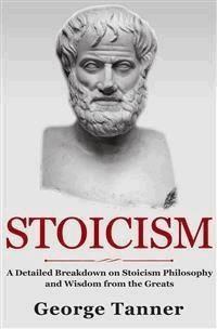 Stoicism: A Detailed Breakdown of Stoicism Philosophy and Wisdom from the Greats - George Tanner - E-Book