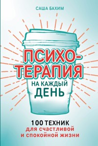Психотерапия на каждый день: 100 техник для счастливой и спокойной жизни - Саша Бахим - E-Book