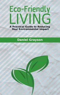 Eco-Friendly Living - A Practical Guide to Reducing Your Environmental Impact - Daniel Grayson - E-Book