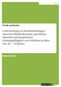 Untersuchung zu Zusammenhängen zwischen Medienkonsum, sportlicher Aktivität und körperlicher Leistungsfähigkeit von Schülern im Alter von 10 – 12 Jahren - Frank Laubscher - E-Book