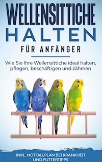 Wellensittiche halten für Anfänger: Wie Sie Ihre Wellensittiche ideal halten, pflegen, beschäftigen und zähmen - inkl. Notfallplan bei Krankheit und Futtertipps - Judith Seifert - E-Book