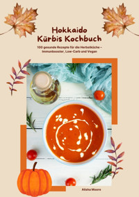 Hokkaido Kürbis Kochbuch: 100 gesunde Rezepte für die Herbstküche – Immunbooster, Low-Carb & Vegan - Alisha Moore - E-Book