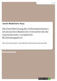 Die Durchbrechung des Geheimnisschutzes im deutschen Bankrecht. Fortschritt für die supranationale, europäische Rechtsintegration? - Joelle Madeleine Haas - E-Book
