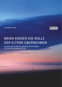 Wenn Kinder die Rolle der Eltern übernehmen. Phasen der Parentifizierung von Kindern psychisch kranker Eltern - Lisanne Hilker - E-Book