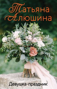 Девушка-праздник - Татьяна Алюшина - E-Book