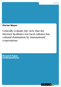 Critically evaluate the view that the Internet facilitates not local cultures but cultural domination by transnational corporations - Florian Mayer - E-Book