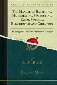 The Manual on Barbering, Hairdressing, Manicuring, Facial Massage, Electrolysis and Chiropody - A. B. Moler - E-Book