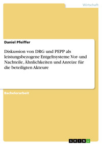 Diskussion von DRG und PEPP als leistungsbezogene Entgeltsysteme. Vor- und Nachteile, Ähnlichkeiten und Anreize für die beteiligten Akteure - Daniel Pfeiffer - E-Book
