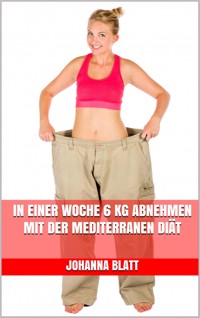 In einer Woche 6 kg abnehmen mit der mediterranen Diät - Johanna Blatt - E-Book