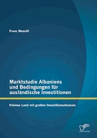 Marktstudie Albaniens und Bedingungen für ausländische Investitionen: Kleines Land mit großen Investitionschancen - Franc Musolli - E-Book