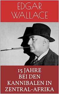 15 Jahre bei den Kannibalen in Zentral-Afrika - Edgar Wallace - E-Book