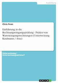 Einführung in die Rechnungseingangsprüfung - Prüfen von Wareneingangsrechnungen (Unterweisung Kaufmann / -frau) - Chris Penn - kostenlos E-Book