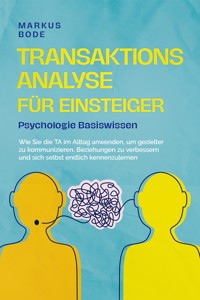 Transaktionsanalyse für Einsteiger - Psychologie Basiswissen: Wie Sie die TA im Alltag anwenden, um gezielter zu kommunizieren, Beziehungen zu verbessern und sich selbst endlich kennenzulernen - Markus Böde - E-Book