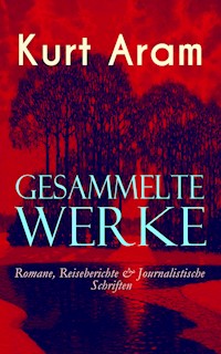 Gesammelte Werke: Romane, Reiseberichte & Journalistische Schriften - Kurt Aram - E-Book