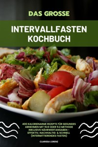 Das große Intervallfasten Kochbuch: 400 kalorienarme Rezepte für gesundes Abnehmen mit 16:8 oder 5:2 Methode inklusive Nährwertangaben - effektiv, nachhaltig und schnell (Intermittierendes Fasten) - Clarissa Lorenz - E-Book