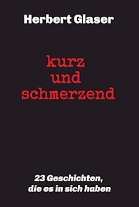 kurz und schmerzend: 23 Geschichten, die es in sich haben - Herbert Glaser - E-Book
