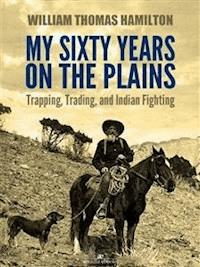 My Sixty Years on the Plains: Trapping, Trading, and Indian Fighting (Illustrated) - W. T. Hamilton - E-Book