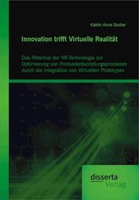 Innovation trifft Virtuelle Realität: Das Potential der VR-Technologie zur Optimierung von Produktentwicklungsprozessen durch die Integration von Virtuellen Prototypen - Katrin Anna Gruber - E-Book
