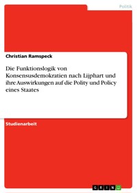Die Funktionslogik von Konsensusdemokratien nach Lijphart und ihre Auswirkungen auf die Polity und Policy eines Staates - Christian Ramspeck - E-Book