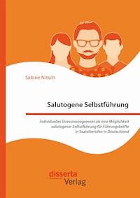 Salutogene Selbstführung. Individuelles Stressmanagement als eine Möglichkeit salutogener Selbstführung für Führungskräfte in Sozialberufen in Deutschland - Sabine Nitsch - E-Book