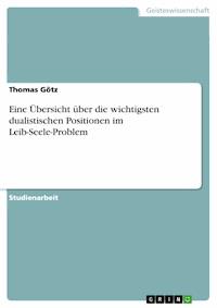 Eine Übersicht über die wichtigsten dualistischen Positionen im Leib-Seele-Problem - Thomas Götz - E-Book