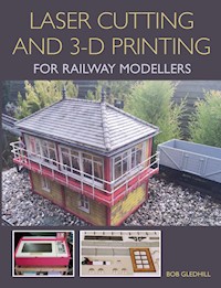 Laser Cutting and 3-D Printing for Railway Modellers - Bob Gledhill - E-Book