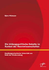 Die bildungspolitische Debatte im Kontext der Neurowissenschaften: Handlungsorientierter Unterricht aus Sicht der Hirnforschung - Björn Widmann - E-Book