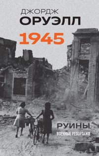 Оруэлл. 1945. Руины. Военные репортажи - Джордж Оруэлл - E-Book
