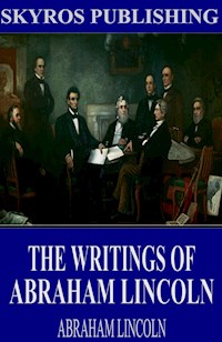 The Writings of Abraham Lincoln: All Volumes - Abraham Lincoln - E-Book