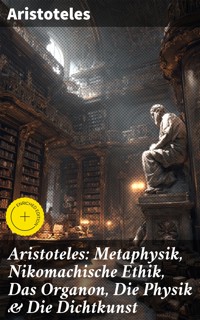 Aristoteles: Metaphysik, Nikomachische Ethik, Das Organon, Die Physik & Die Dichtkunst - Aristoteles - E-Book