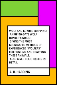 Wolf and Coyote Trapping: An Up-to-Date Wolf Hunter's Guide : Giving the Most Successful Methods of Experienced "Wolfers" for Hunting and Trapping These Animals, Also Gives Their Habits in Detail. - A. R. Harding - E-Book