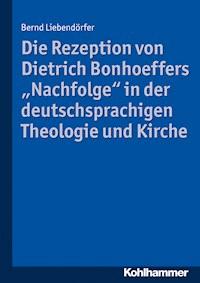 Die Rezeption von Dietrich Bonhoeffers "Nachfolge" in der deutschsprachigen Theologie und Kirche - Bernd Liebendörfer - E-Book