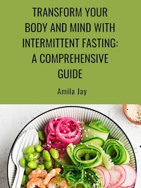 Transform Your Body and Mind with Intermittent Fasting: A Comprehensive Guide - Amila Jay - E-Book