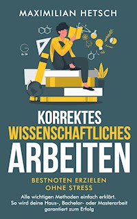 Korrektes wissenschaftliches Arbeiten – Bestnoten erzielen ohne Stress - Maximilian Hetsch - E-Book