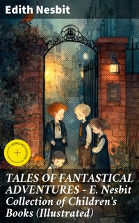 TALES OF FANTASTICAL ADVENTURES – E. Nesbit Collection of Children's Books (Illustrated) - Edith Nesbit - E-Book