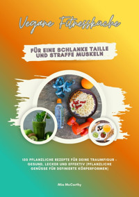 Vegane Fitnessküche für eine schlanke Taille und straffe Muskeln: 150 pflanzliche Rezepte für deine Traumfigur – gesund, lecker und effektiv (Pflanzliche Genüsse für definierte Körperformen) - Mia McCarthy - E-Book