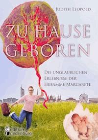 Zu Hause geboren - Die unglaublichen Erlebnisse der Hebamme Margarete - Judith Leopold - E-Book