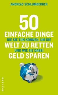 50 einfache Dinge, die Sie tun können, um die Welt zu retten und wie Sie dabei Geld sparen - Andreas Schlumberger - E-Book