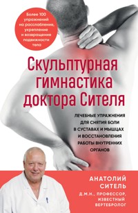 Скульптурная гимнастика доктора Сителя. Лечебные упражнения для снятия боли в суставах и мышцах и восстановления работы внутренних органов - Анатолий Ситель - E-Book