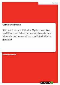 Wie wird in den USA der Mythos von Gut und Böse zum Erhalt der nationalstaatlichen Identität und zum Aufbau von Feindbildern genutzt? - Catrin Knußmann - E-Book