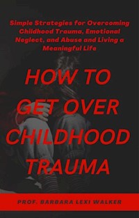 How to Get Over Childhood Trauma - Prof. Barbara Lexi Walker - E-Book