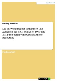 Die Entwicklung der Einnahmen und Ausgaben der GKV zwischen 1990 und 2012 und deren volkswirtschaftliche Bedeutung - Philipp Schiffer - E-Book